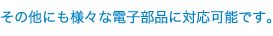 その他にも様々な電子部品に対応可能です。