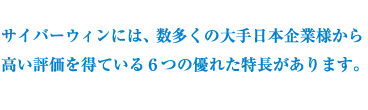 サイバーウィンには、数多くの大手日本企業様から 高い評価を得ている6つの優れた特長があります。