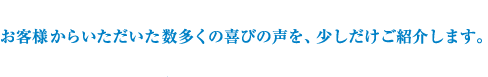 お客様からいただいた数多くの喜びの声を、少しだけご紹介します。
