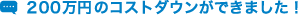 200万円のコストダウンができました!